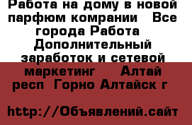 Работа на дому в новой парфюм.комрании - Все города Работа » Дополнительный заработок и сетевой маркетинг   . Алтай респ.,Горно-Алтайск г.